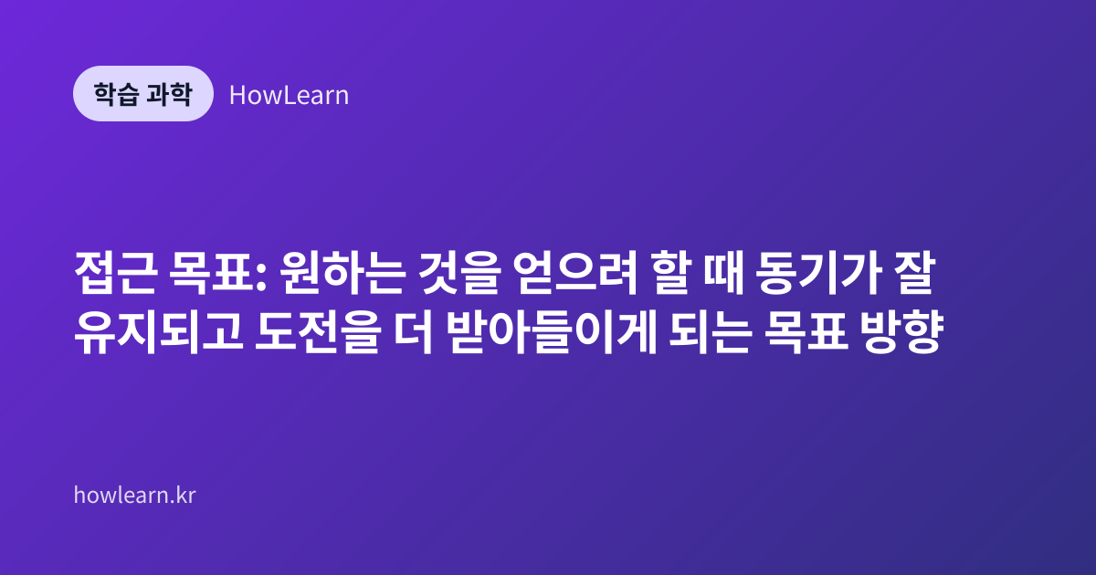 접근 목표: 원하는 것을 얻으려 할 때 동기가 잘 유지되고 도전을 더 받아들이게 되는 목표 방향