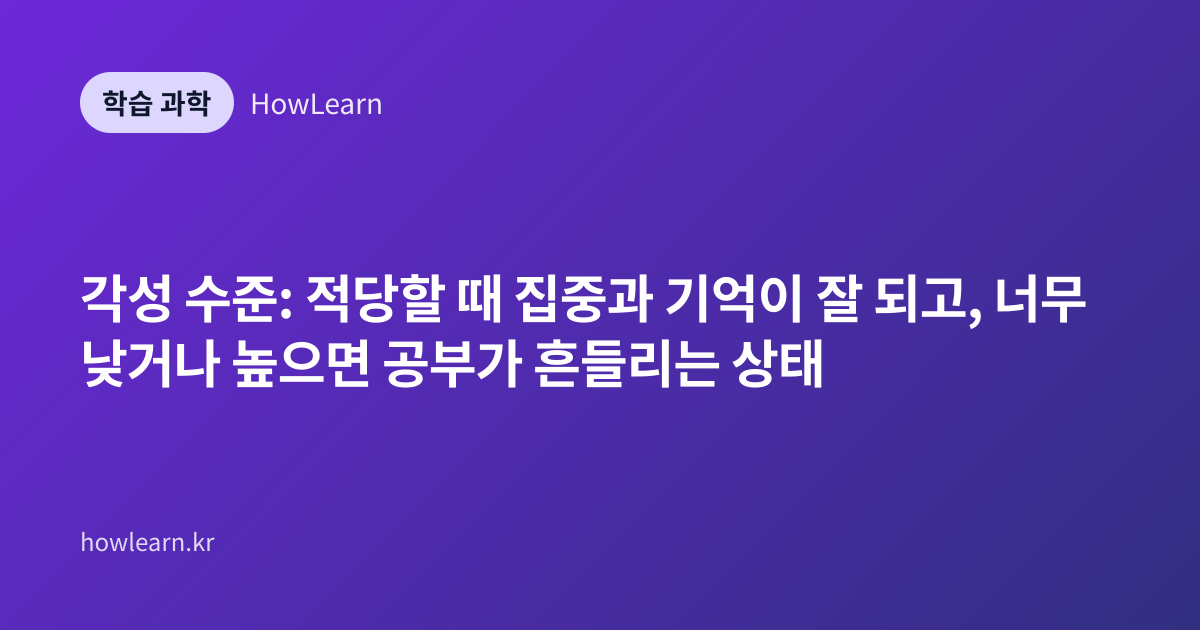 각성 수준: 적당할 때 집중과 기억이 잘 되고, 너무 낮거나 높으면 공부가 흔들리는 상태