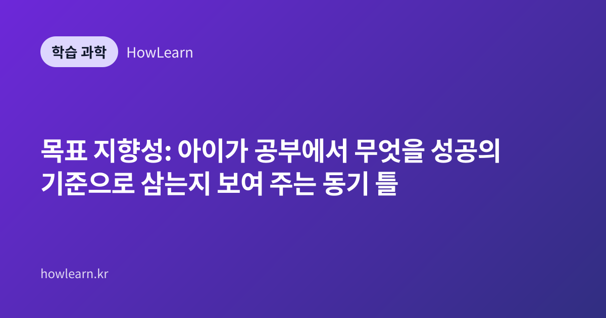 목표 지향성: 아이가 공부에서 무엇을 성공의 기준으로 삼는지 보여 주는 동기 틀