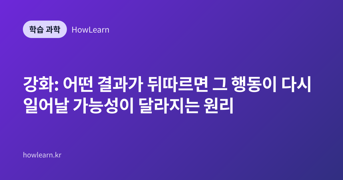강화: 어떤 결과가 뒤따르면 그 행동이 다시 일어날 가능성이 달라지는 원리