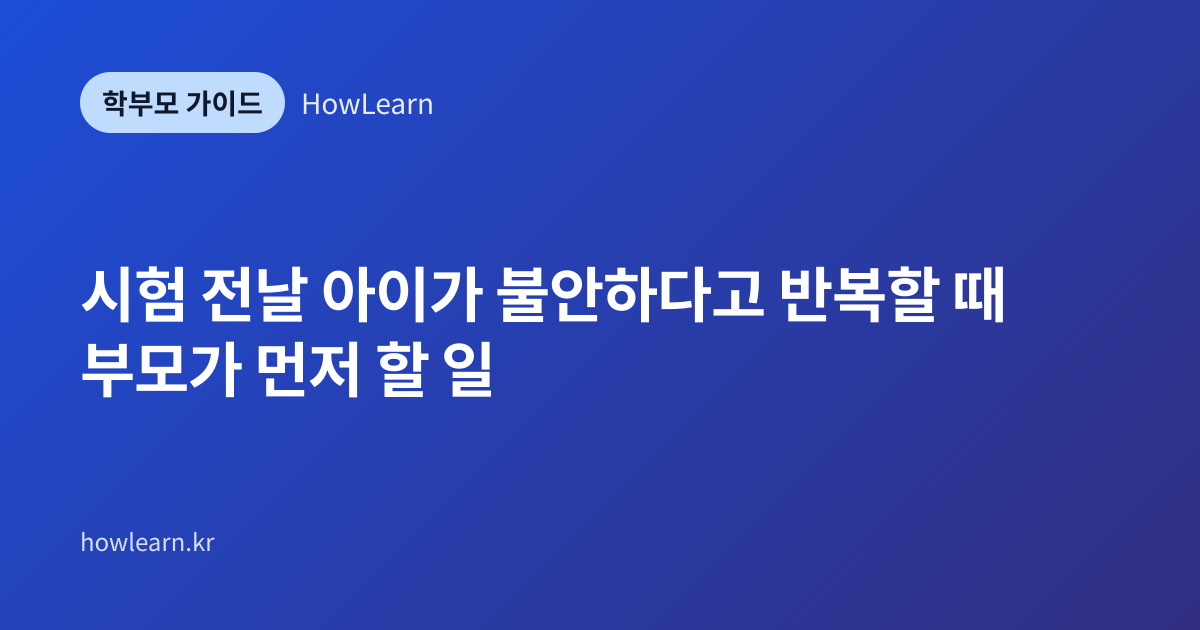 [초/중/고] 시험 전날 아이가 불안하다고 반복할 때 부모가 먼저 할 일