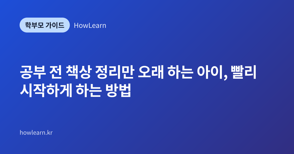 [초/중/고] 공부 전 책상 정리만 오래 하는 아이, 빨리 시작하게 하는 방법