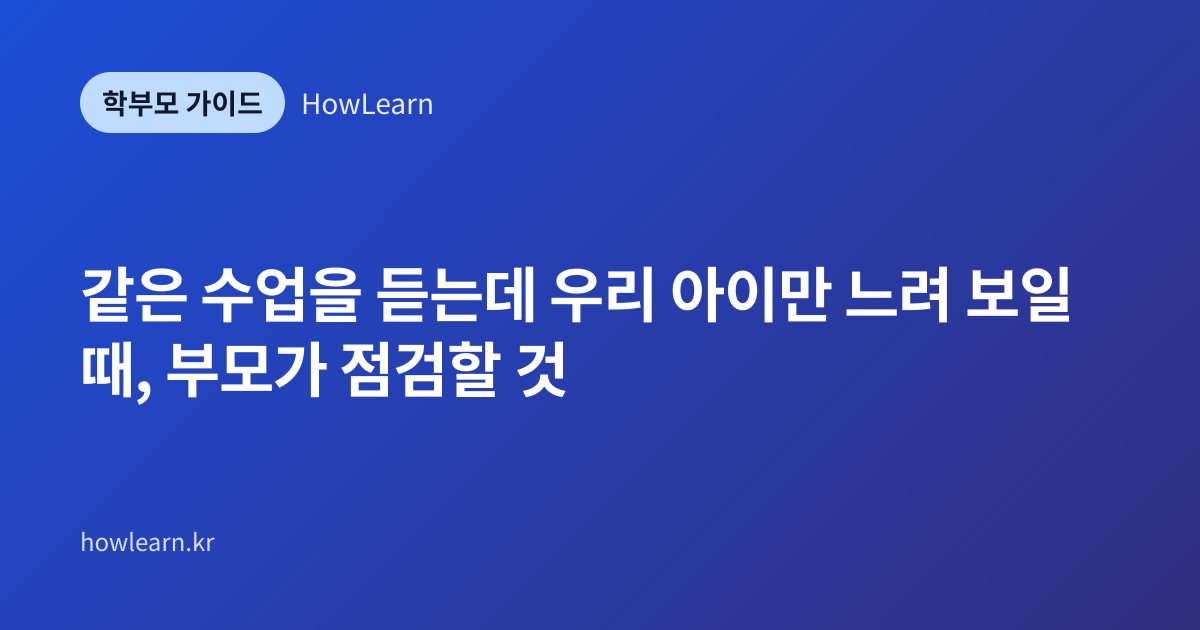 [초/중/고] 같은 수업을 듣는데 우리 아이만 느려 보일 때, 부모가 점검할 것